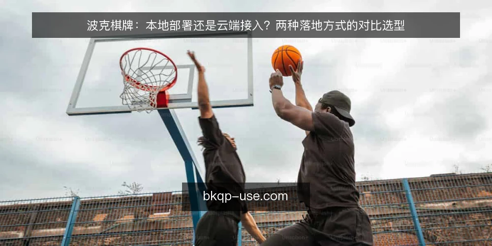 波克棋牌：本地部署还是云端接入？两种落地方式的对比选型 — 明确选型决策标准 配图